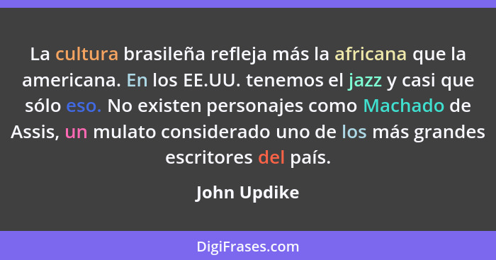 La cultura brasileña refleja más la africana que la americana. En los EE.UU. tenemos el jazz y casi que sólo eso. No existen personajes... - John Updike
