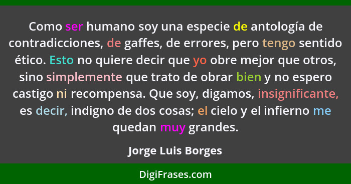 Como ser humano soy una especie de antología de contradicciones, de gaffes, de errores, pero tengo sentido ético. Esto no quiere d... - Jorge Luis Borges