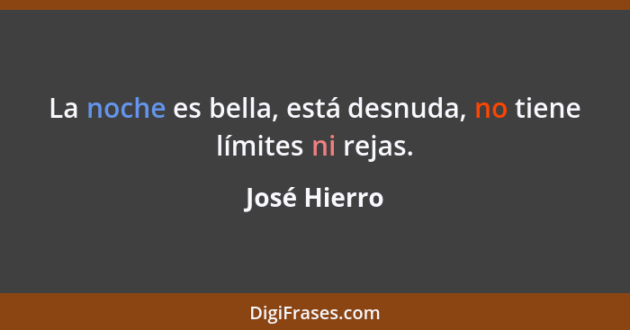 La noche es bella, está desnuda, no tiene límites ni rejas.... - José Hierro