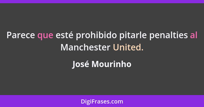 Parece que esté prohibido pitarle penalties al Manchester United.... - José Mourinho