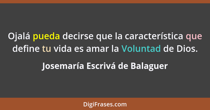 Ojalá pueda decirse que la característica que define tu vida es amar la Voluntad de Dios.... - Josemaría Escrivá de Balaguer