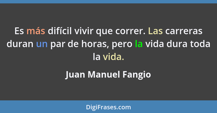 Es más difícil vivir que correr. Las carreras duran un par de horas, pero la vida dura toda la vida.... - Juan Manuel Fangio