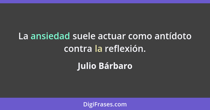 La ansiedad suele actuar como antídoto contra la reflexión.... - Julio Bárbaro