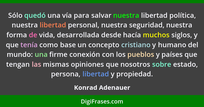 Sólo quedó una vía para salvar nuestra libertad política, nuestra libertad personal, nuestra seguridad, nuestra forma de vida, desar... - Konrad Adenauer