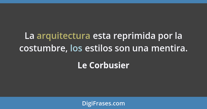 La arquitectura esta reprimida por la costumbre, los estilos son una mentira.... - Le Corbusier