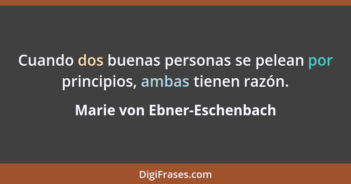 Cuando dos buenas personas se pelean por principios, ambas tienen razón.... - Marie von Ebner-Eschenbach