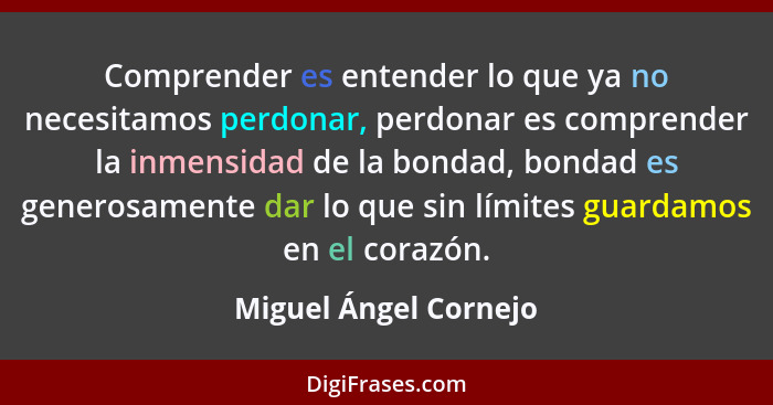 Comprender es entender lo que ya no necesitamos perdonar, perdonar es comprender la inmensidad de la bondad, bondad es generosa... - Miguel Ángel Cornejo