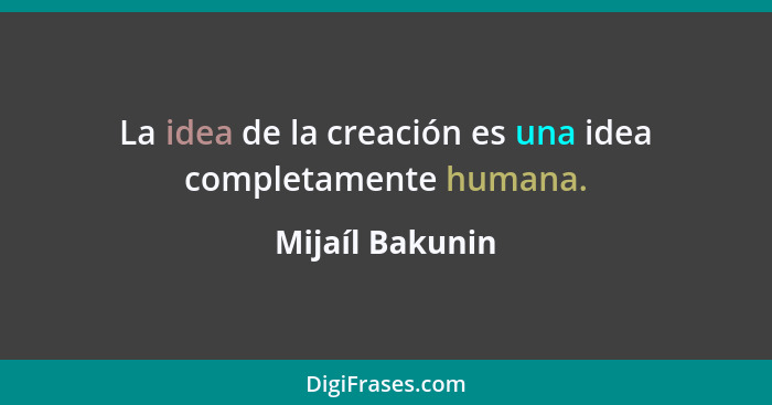 La idea de la creación es una idea completamente humana.... - Mijaíl Bakunin