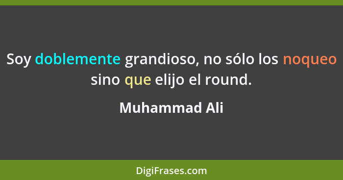 Soy doblemente grandioso, no sólo los noqueo sino que elijo el round.... - Muhammad Ali