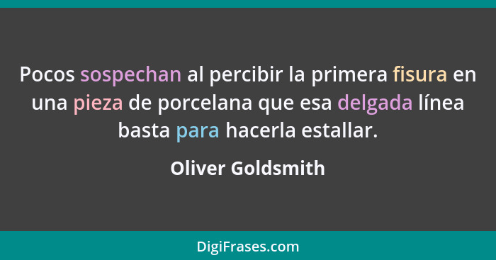 Pocos sospechan al percibir la primera fisura en una pieza de porcelana que esa delgada línea basta para hacerla estallar.... - Oliver Goldsmith