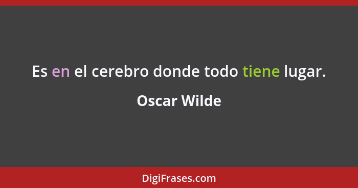 Es en el cerebro donde todo tiene lugar.... - Oscar Wilde