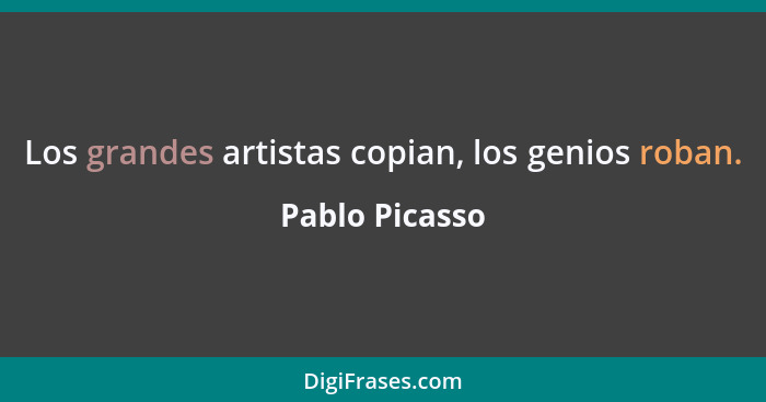 Los grandes artistas copian, los genios roban.... - Pablo Picasso