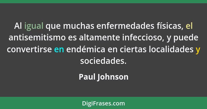 Al igual que muchas enfermedades físicas, el antisemitismo es altamente infeccioso, y puede convertirse en endémica en ciertas localida... - Paul Johnson