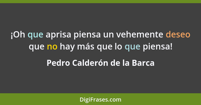 ¡Oh que aprisa piensa un vehemente deseo que no hay más que lo que piensa!... - Pedro Calderón de la Barca