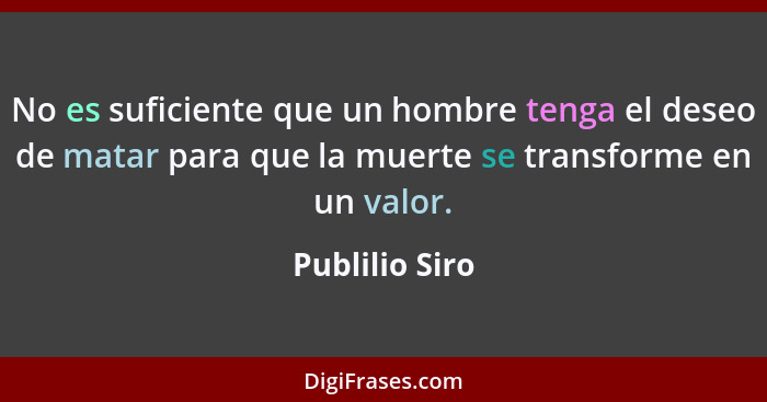 No es suficiente que un hombre tenga el deseo de matar para que la muerte se transforme en un valor.... - Publilio Siro