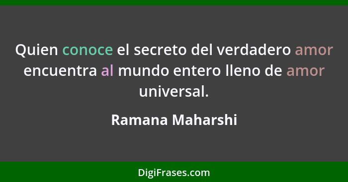 Quien conoce el secreto del verdadero amor encuentra al mundo entero lleno de amor universal.... - Ramana Maharshi