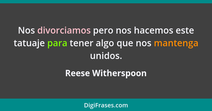 Nos divorciamos pero nos hacemos este tatuaje para tener algo que nos mantenga unidos.... - Reese Witherspoon