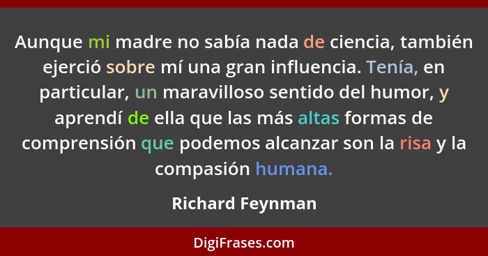 Aunque mi madre no sabía nada de ciencia, también ejerció sobre mí una gran influencia. Tenía, en particular, un maravilloso sentido... - Richard Feynman