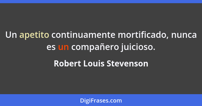 Un apetito continuamente mortificado, nunca es un compañero juicioso.... - Robert Louis Stevenson