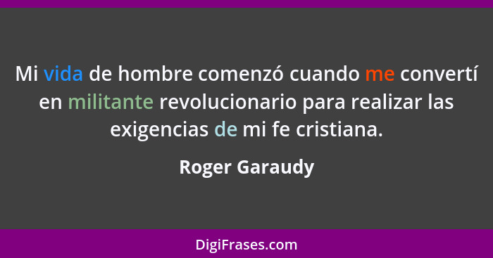 Mi vida de hombre comenzó cuando me convertí en militante revolucionario para realizar las exigencias de mi fe cristiana.... - Roger Garaudy