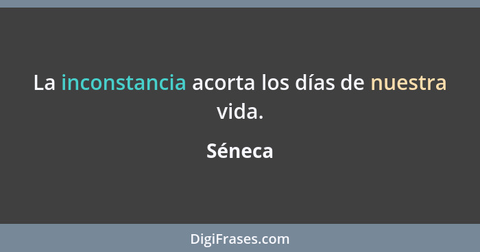 La inconstancia acorta los días de nuestra vida.... - Séneca