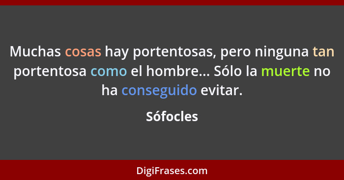 Muchas cosas hay portentosas, pero ninguna tan portentosa como el hombre... Sólo la muerte no ha conseguido evitar.... - Sófocles