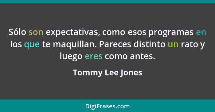 Sólo son expectativas, como esos programas en los que te maquillan. Pareces distinto un rato y luego eres como antes.... - Tommy Lee Jones