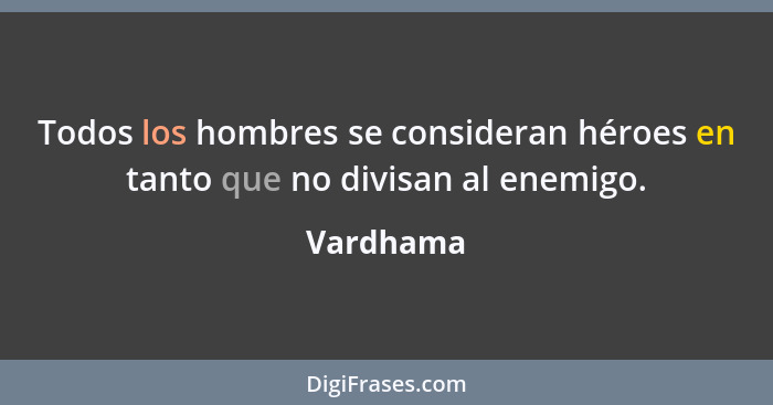 Todos los hombres se consideran héroes en tanto que no divisan al enemigo.... - Vardhama