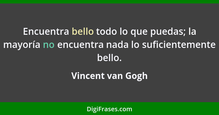 Encuentra bello todo lo que puedas; la mayoría no encuentra nada lo suficientemente bello.... - Vincent van Gogh