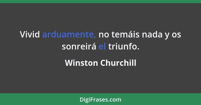 Vivid arduamente, no temáis nada y os sonreirá el triunfo.... - Winston Churchill