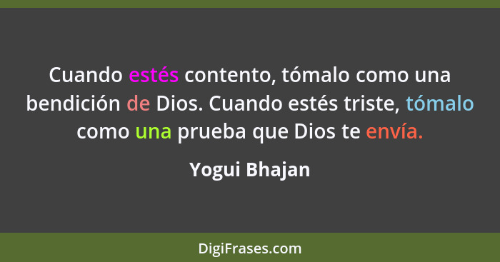 Cuando estés contento, tómalo como una bendición de Dios. Cuando estés triste, tómalo como una prueba que Dios te envía.... - Yogui Bhajan