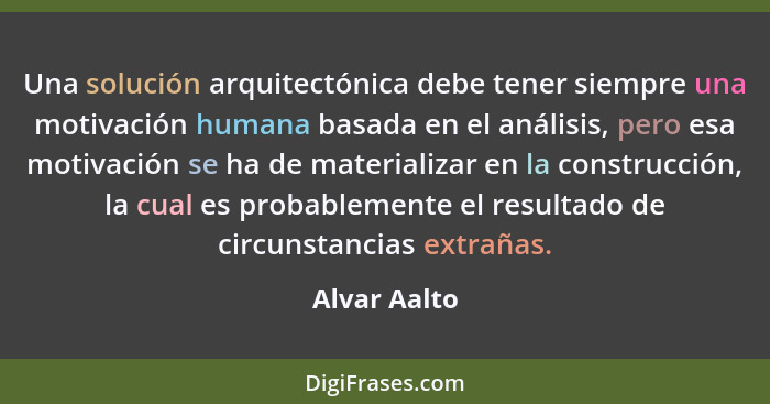 Una solución arquitectónica debe tener siempre una motivación humana basada en el análisis, pero esa motivación se ha de materializar en... - Alvar Aalto