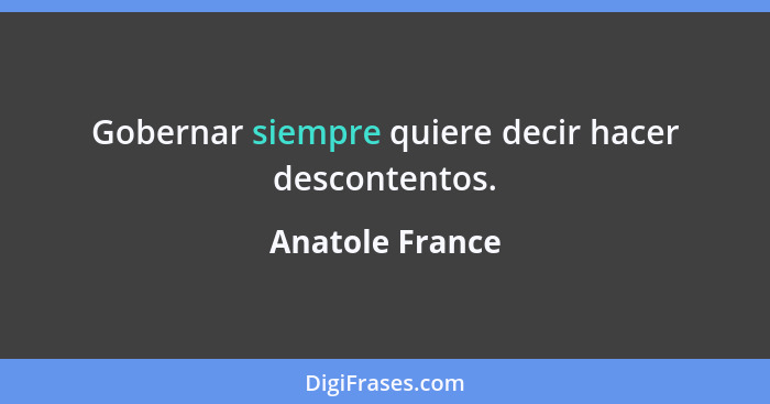 Gobernar siempre quiere decir hacer descontentos.... - Anatole France