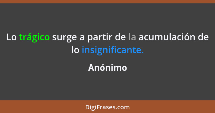 Lo trágico surge a partir de la acumulación de lo insignificante.... - Anónimo