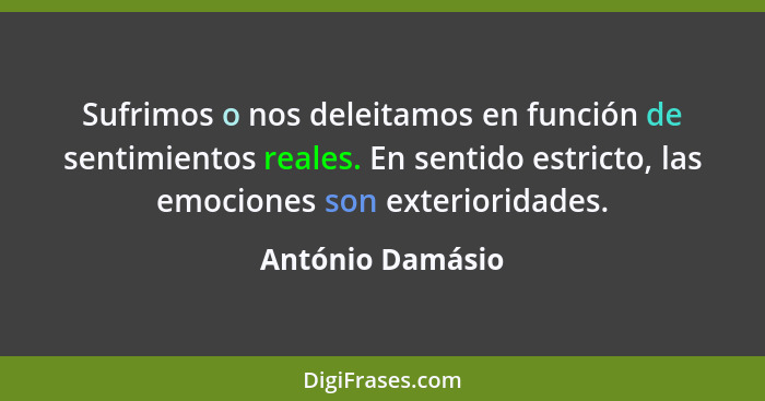 Sufrimos o nos deleitamos en función de sentimientos reales. En sentido estricto, las emociones son exterioridades.... - António Damásio