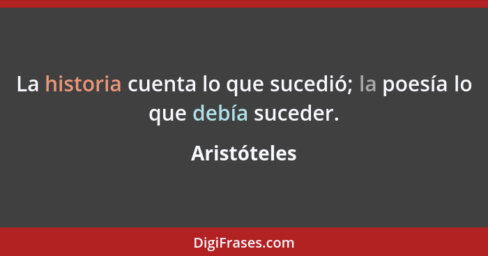 La historia cuenta lo que sucedió; la poesía lo que debía suceder.... - Aristóteles