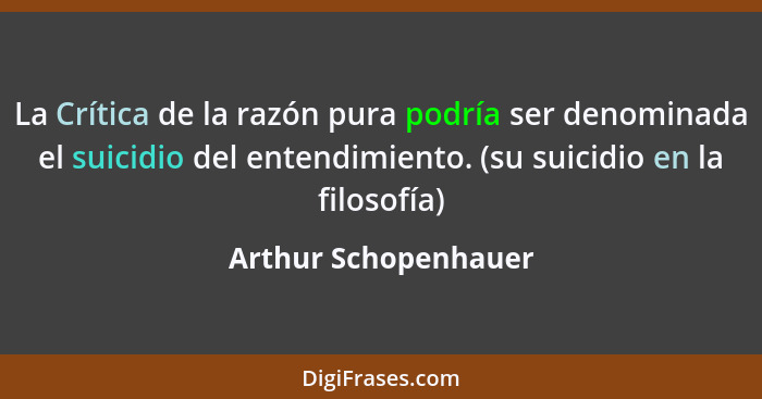 La Crítica de la razón pura podría ser denominada el suicidio del entendimiento. (su suicidio en la filosofía)... - Arthur Schopenhauer