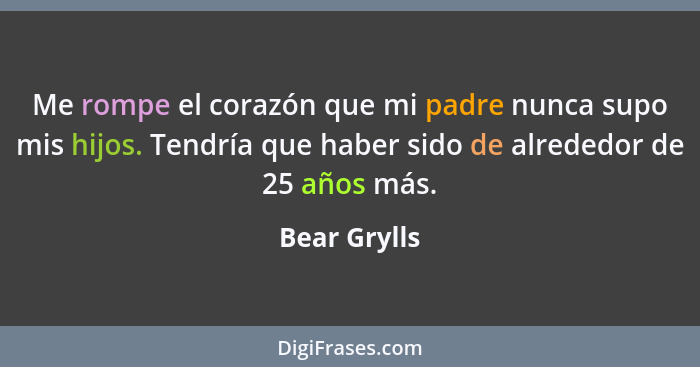 Me rompe el corazón que mi padre nunca supo mis hijos. Tendría que haber sido de alrededor de 25 años más.... - Bear Grylls