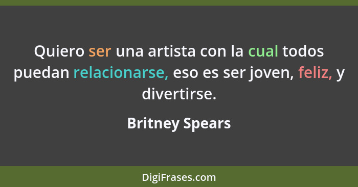 Quiero ser una artista con la cual todos puedan relacionarse, eso es ser joven, feliz, y divertirse.... - Britney Spears