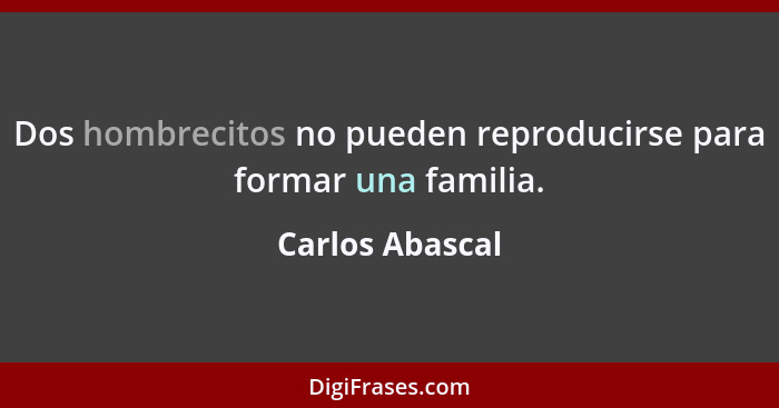 Dos hombrecitos no pueden reproducirse para formar una familia.... - Carlos Abascal