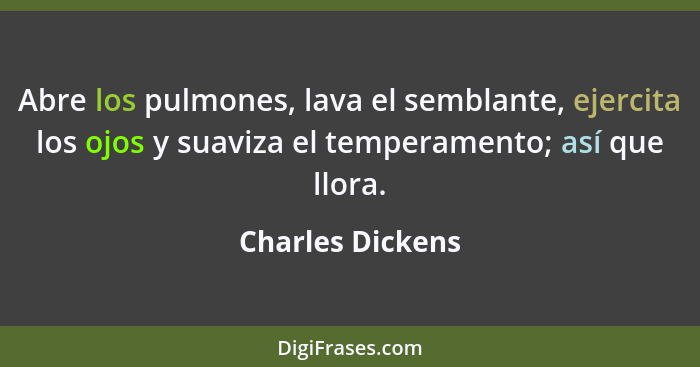 Abre los pulmones, lava el semblante, ejercita los ojos y suaviza el temperamento; así que llora.... - Charles Dickens