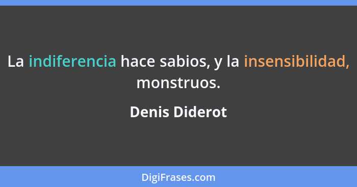 La indiferencia hace sabios, y la insensibilidad, monstruos.... - Denis Diderot