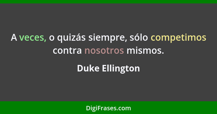 A veces, o quizás siempre, sólo competimos contra nosotros mismos.... - Duke Ellington