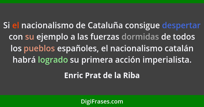 Si el nacionalismo de Cataluña consigue despertar con su ejemplo a las fuerzas dormidas de todos los pueblos españoles, el nac... - Enric Prat de la Riba