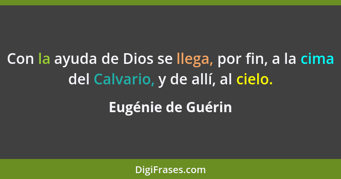 Con la ayuda de Dios se llega, por fin, a la cima del Calvario, y de allí, al cielo.... - Eugénie de Guérin