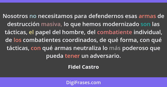 Nosotros no necesitamos para defendernos esas armas de destrucción masiva, lo que hemos modernizado son las tácticas, el papel del homb... - Fidel Castro