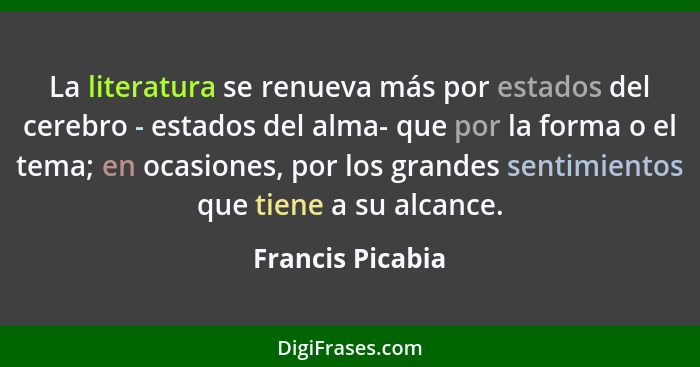 La literatura se renueva más por estados del cerebro - estados del alma- que por la forma o el tema; en ocasiones, por los grandes s... - Francis Picabia