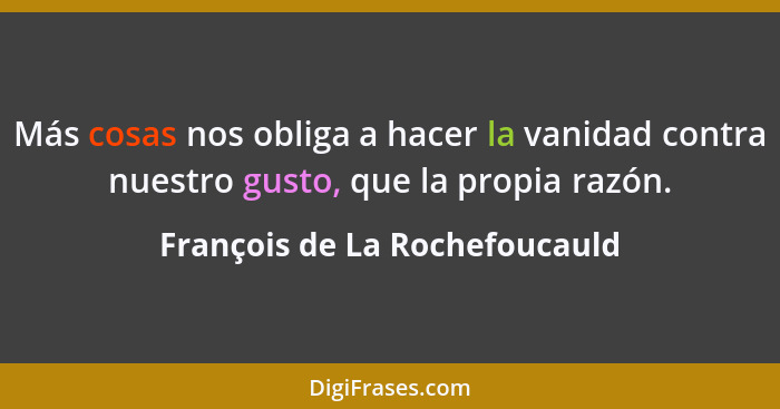 Más cosas nos obliga a hacer la vanidad contra nuestro gusto, que la propia razón.... - François de La Rochefoucauld