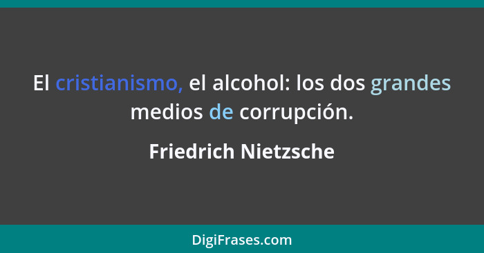 El cristianismo, el alcohol: los dos grandes medios de corrupción.... - Friedrich Nietzsche