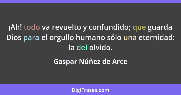 ¡Ah! todo va revuelto y confundido; que guarda Dios para el orgullo humano sólo una eternidad: la del olvido.... - Gaspar Núñez de Arce
